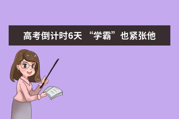 高考倒计时6天 “学霸”也紧张他们怎么做？