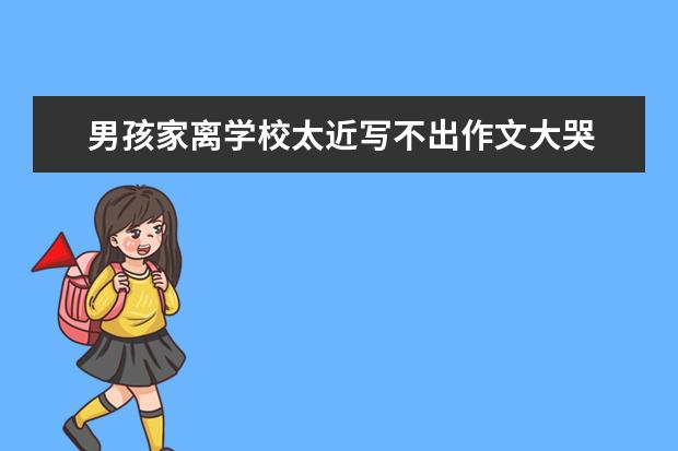 男孩家离学校太近写不出作文大哭