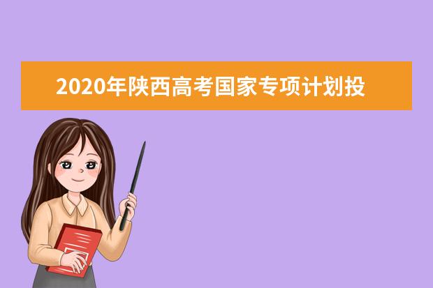 2020年陕西高考国家专项计划投档分数线及投档人数公布