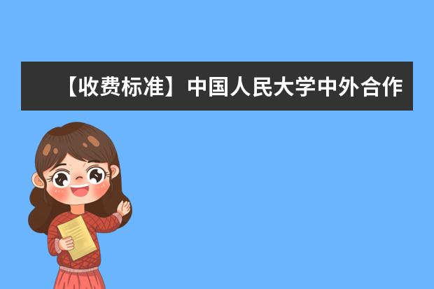 【收费标准】中国人民大学中外合作办学学费多少钱一年-各专业收费标准