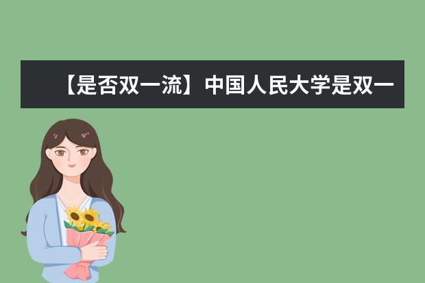 【是否双一流】中国人民大学是双一流大学吗，有哪些双一流学科？