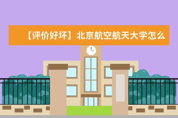 【评价好坏】北京航空航天大学怎么样好不好（全国排名-一流学科-学科评估-一流专业-网友评价）