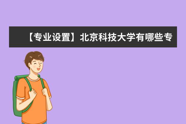 【专业设置】北京科技大学有哪些专业和院系-什么专业比较好