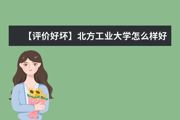 【评价好坏】北方工业大学怎么样好不好（全国排名-学科评估-一流专业-网友评价）