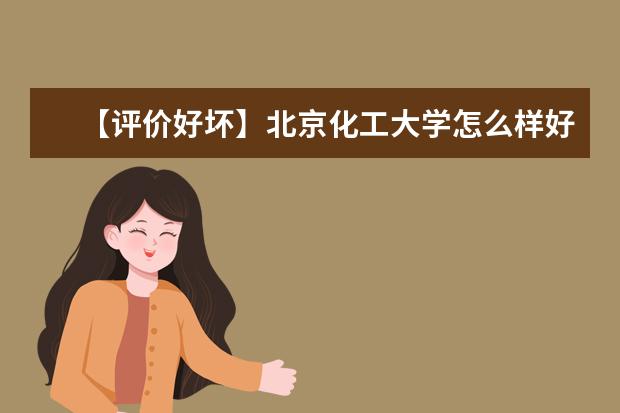 【评价好坏】北京化工大学怎么样好不好（全国排名-一流学科-学科评估-一流专业-网友评价）