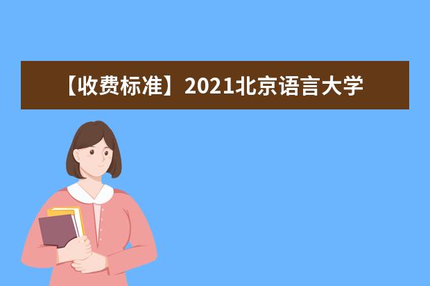 【收费标准】2021北京语言大学学费多少钱一年-各专业收费标准