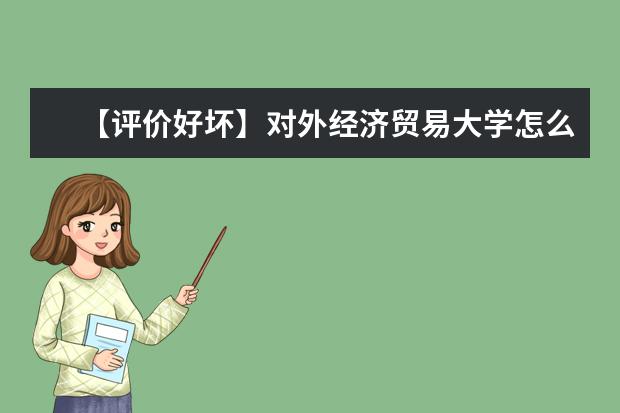 【评价好坏】对外经济贸易大学怎么样好不好（全国排名-一流学科-学科评估-一流专业-网友评价）