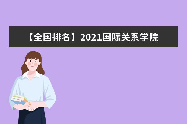 【全国排名】2021国际关系学院排名_全国第318名_北京市第50名（最新）