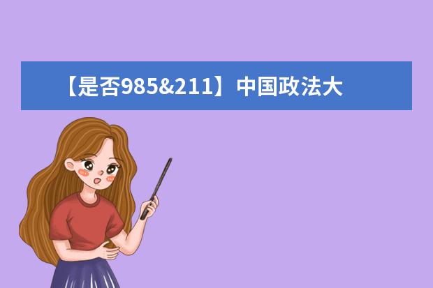 【是否985&211】中国政法大学是985还是211大学？