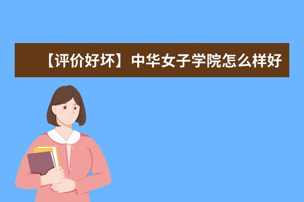 【评价好坏】中华女子学院怎么样好不好（全国排名-一流专业-网友评价）