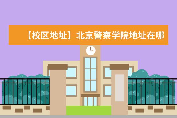 【校区地址】北京警察学院地址在哪里，哪个城市，哪个区？