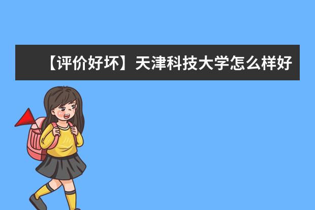 【评价好坏】天津科技大学怎么样好不好（全国排名-学科评估-一流专业-网友评价）