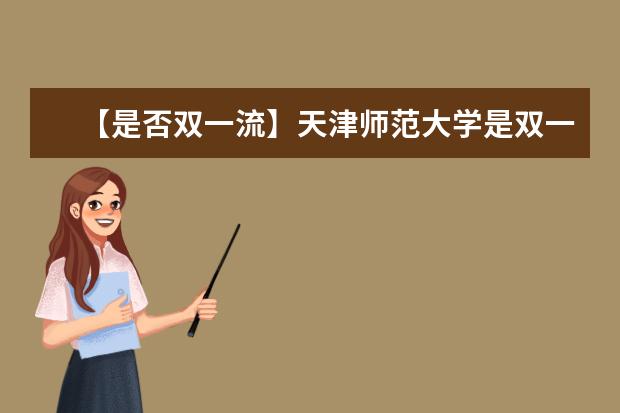 【是否双一流】天津师范大学是双一流大学吗，有哪些双一流学科？