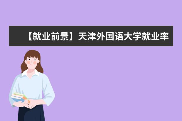 【就业前景】天津外国语大学就业率及就业前景怎么样（含就业质量报告）