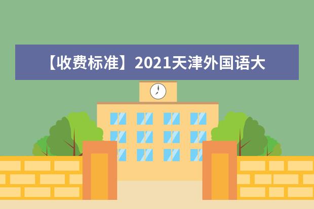 【收费标准】2021天津外国语大学学费多少钱一年-各专业收费标准