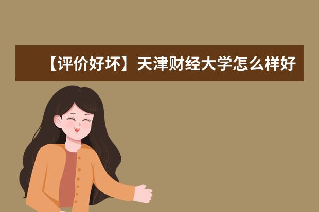 【评价好坏】天津财经大学怎么样好不好（全国排名-学科评估-一流专业-网友评价）