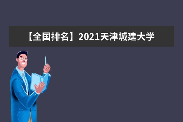 【全国排名】2021天津城建大学排名_全国第309名_天津市第14名（最新）