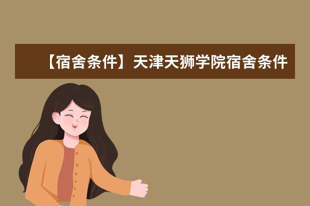 【宿舍条件】天津天狮学院宿舍条件怎么样,有空调吗(含宿舍图片)