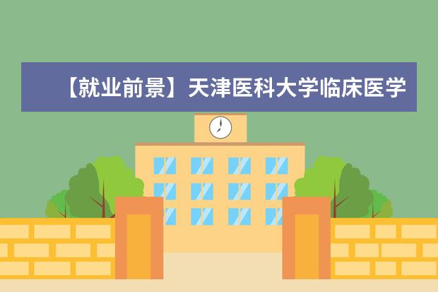 【就业前景】天津医科大学临床医学院就业率及就业前景怎么样（含就业质量报告）