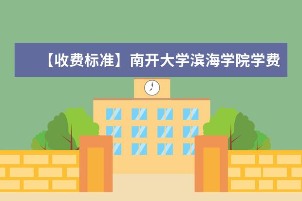 【收费标准】南开大学滨海学院学费多少钱一年-各专业收费标准