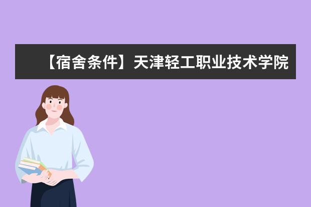 【宿舍条件】天津轻工职业技术学院宿舍条件怎么样,有空调吗(含宿舍图片)