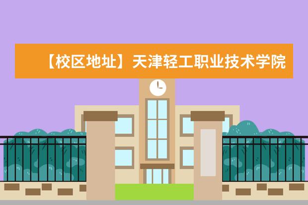 【校区地址】天津轻工职业技术学院地址在哪里，哪个城市，哪个区？