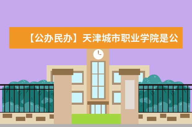 【公办民办】天津城市职业学院是公办还是民办大学？