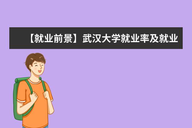 【就业前景】武汉大学就业率及就业前景怎么样（含就业质量报告）