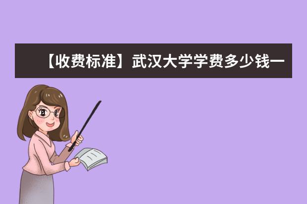 【收费标准】武汉大学学费多少钱一年-各专业收费标准