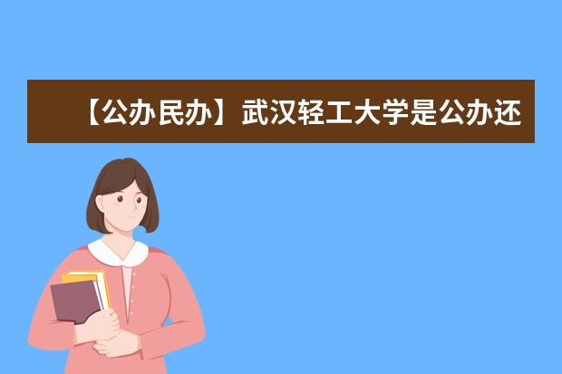 【公办民办】武汉轻工大学是公办还是民办大学？