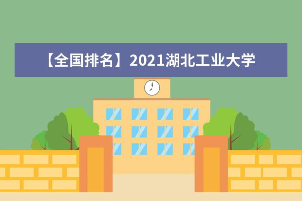 【全国排名】2021湖北工业大学排名_全国第217名_湖北第17名（最新）