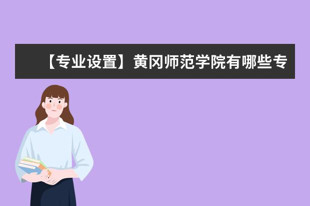 【专业设置】黄冈师范学院有哪些专业和院系-什么专业比较好