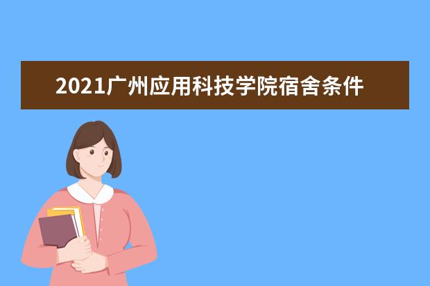 2021广州应用科技学院宿舍条件怎么样 有空调吗