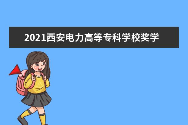 2021西安电力高等专科学校奖学金有哪些 奖学金一般多少钱?