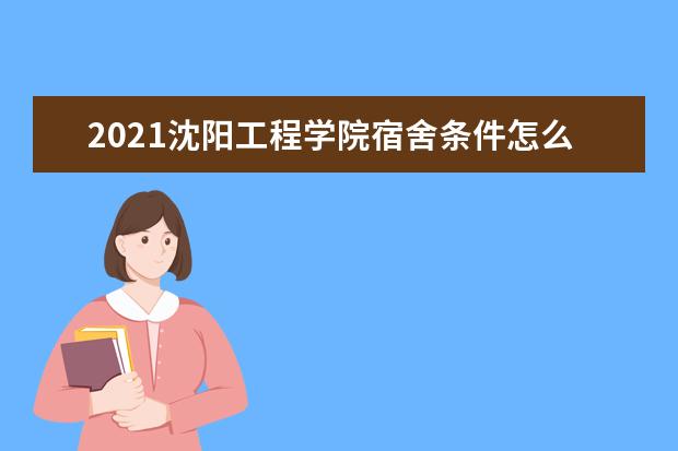 2021沈阳工程学院宿舍条件怎么样 有空调吗