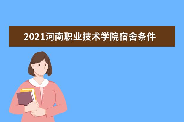 2021河南职业技术学院宿舍条件怎么样 有空调吗