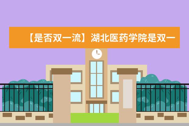 【是否双一流】湖北医药学院是双一流大学吗，有哪些双一流学科？