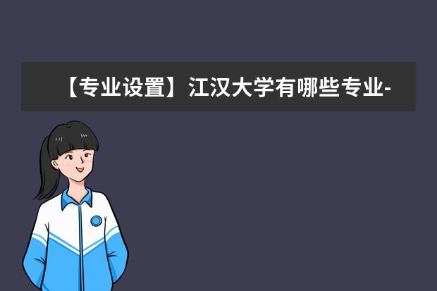 【专业设置】江汉大学有哪些专业-什么专业比较好