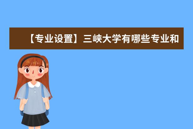 【专业设置】三峡大学有哪些专业和院系-什么专业比较好