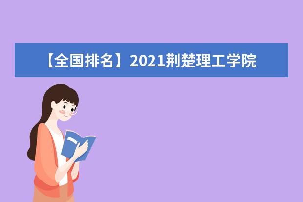 【全国排名】2021荆楚理工学院排名_全国第465名_湖北省第34名（最新）