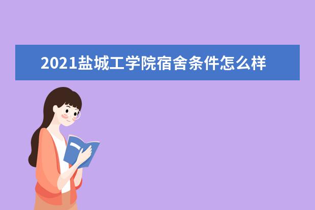 2021盐城工学院宿舍条件怎么样 有空调吗