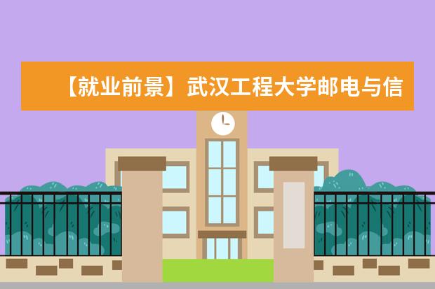 【就业前景】武汉工程大学邮电与信息工程学院就业率及就业前景怎么样（含就业质量报告）