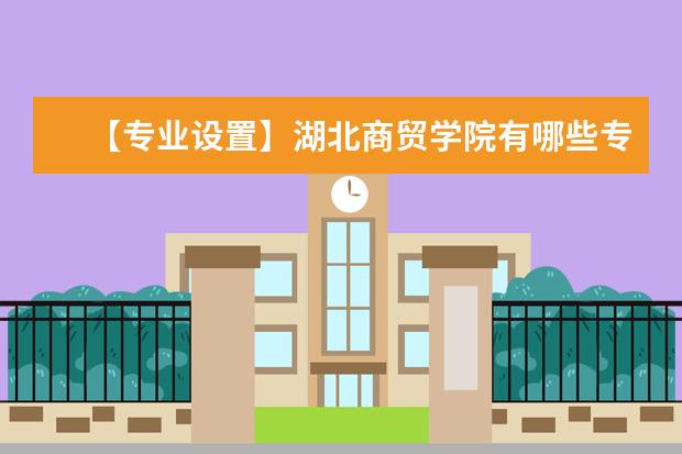 【专业设置】湖北商贸学院有哪些专业-什么专业比较好