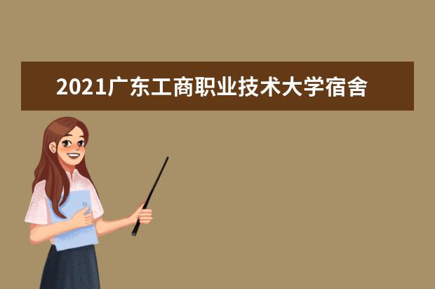 2021广东工商职业技术大学宿舍条件怎么样 有空调吗
