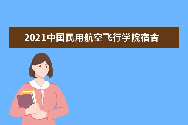 2021中国民用航空飞行学院宿舍条件怎么样 有空调吗
