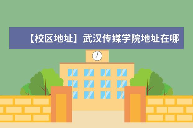 【校区地址】武汉传媒学院地址在哪里，哪个城市，哪个区？