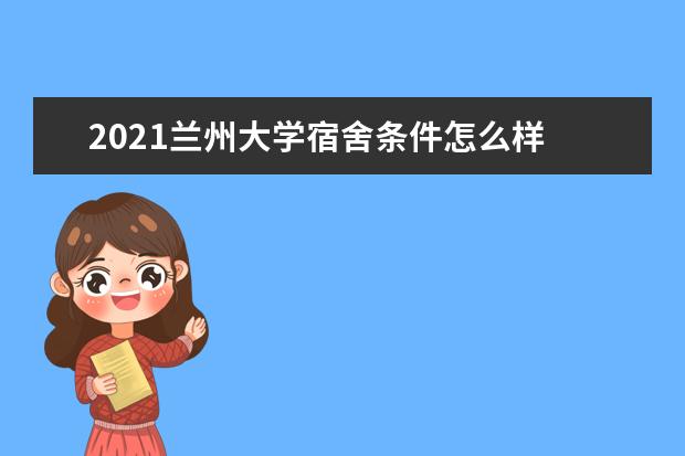 2021兰州大学宿舍条件怎么样 有空调吗