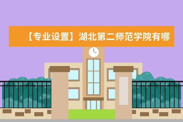 【专业设置】湖北第二师范学院有哪些专业和院系-什么专业比较好