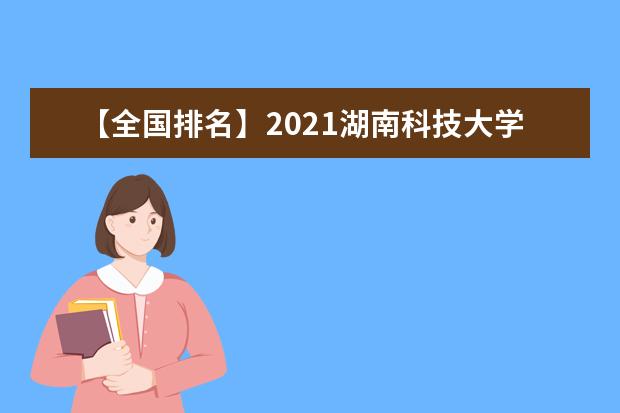 【全国排名】2021湖南科技大学排名_全国第184名_湖南省第9名（最新）