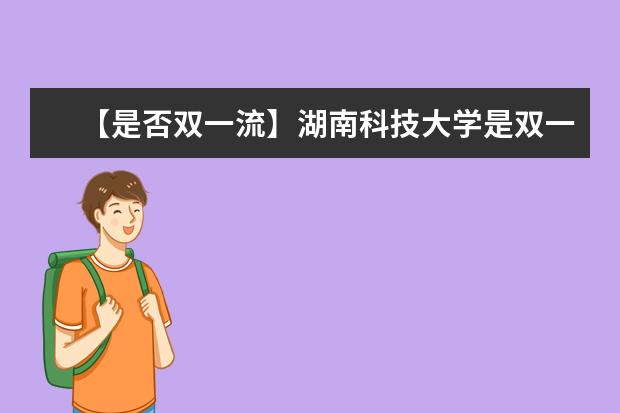 【是否双一流】湖南科技大学是双一流大学吗，有哪些双一流学科？